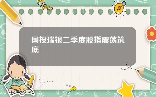 国投瑞银二季度股指震荡筑底