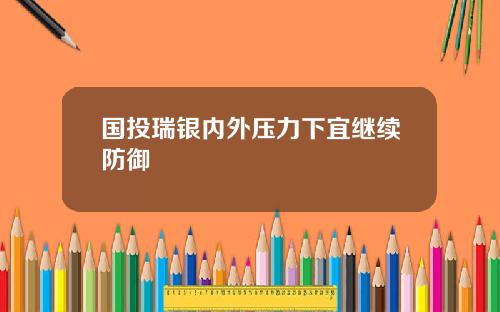 国投瑞银内外压力下宜继续防御