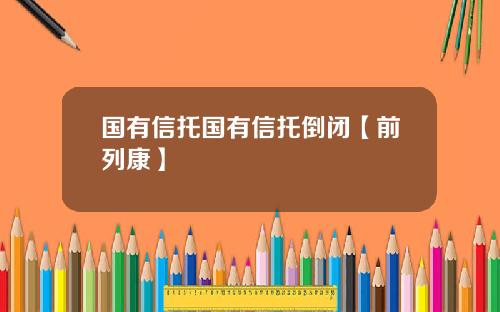 国有信托国有信托倒闭【前列康】