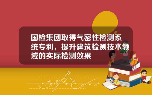 国检集团取得气密性检测系统专利，提升建筑检测技术领域的实际检测效果