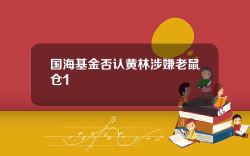国海基金否认黄林涉嫌老鼠仓1