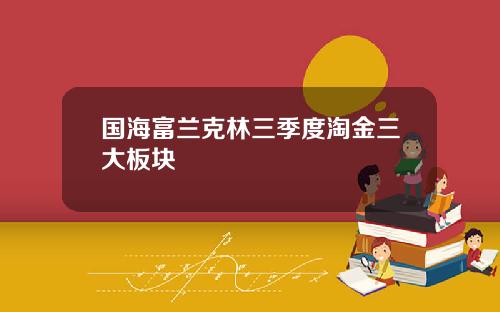 国海富兰克林三季度淘金三大板块