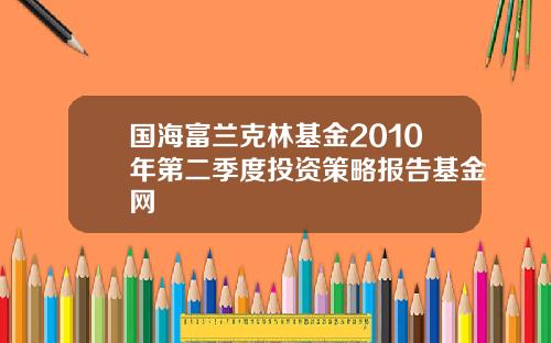 国海富兰克林基金2010年第二季度投资策略报告基金网