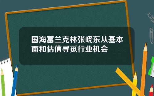 国海富兰克林张晓东从基本面和估值寻觅行业机会