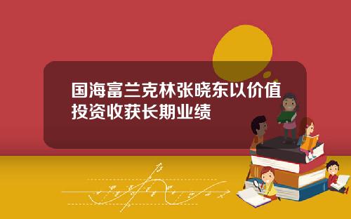 国海富兰克林张晓东以价值投资收获长期业绩