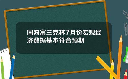 国海富兰克林7月份宏观经济数据基本符合预期