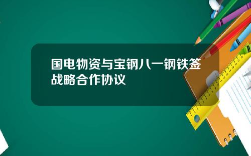 国电物资与宝钢八一钢铁签战略合作协议