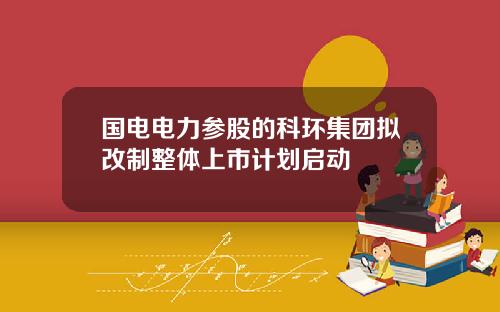 国电电力参股的科环集团拟改制整体上市计划启动