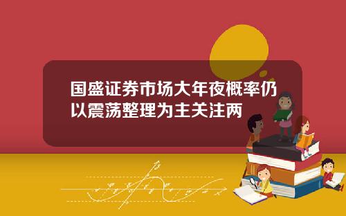 国盛证券市场大年夜概率仍以震荡整理为主关注两