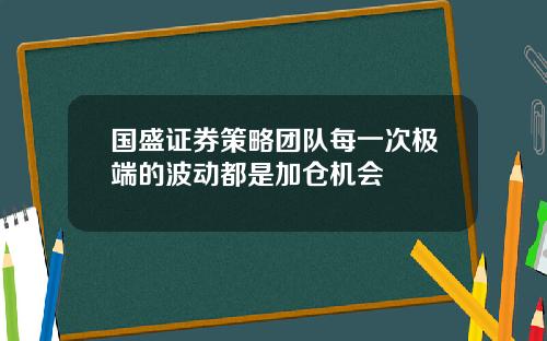国盛证券策略团队每一次极端的波动都是加仓机会