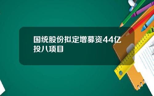 国统股份拟定增募资44亿投八项目