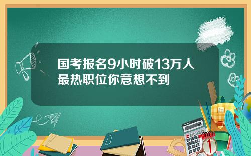 国考报名9小时破13万人最热职位你意想不到