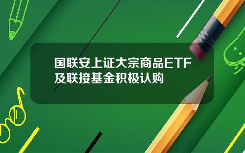 国联安上证大宗商品ETF及联接基金积极认购