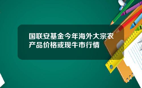 国联安基金今年海外大宗农产品价格或现牛市行情