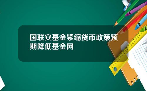 国联安基金紧缩货币政策预期降低基金网