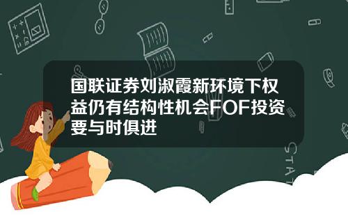 国联证券刘淑霞新环境下权益仍有结构性机会FOF投资要与时俱进