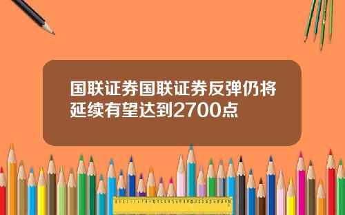 国联证券国联证券反弹仍将延续有望达到2700点