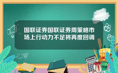 国联证券国联证券周策略市场上行动力不足将再度回调