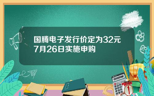 国腾电子发行价定为32元7月26日实施申购