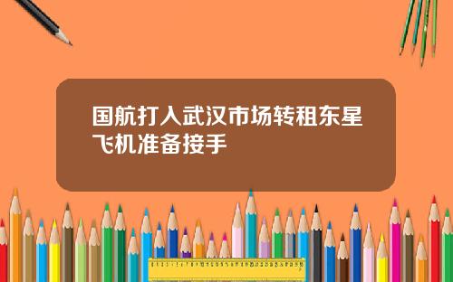 国航打入武汉市场转租东星飞机准备接手