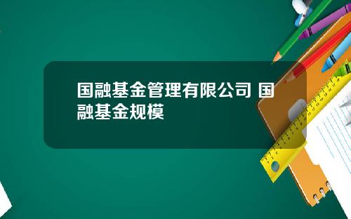 国融基金管理有限公司 国融基金规模