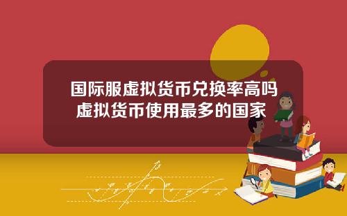 国际服虚拟货币兑换率高吗 虚拟货币使用最多的国家