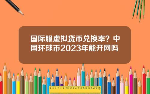 国际服虚拟货币兑换率？中国环球币2023年能开网吗