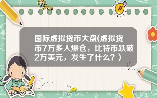 国际虚拟货币大盘(虚拟货币7万多人爆仓，比特币跌破2万美元，发生了什么？)