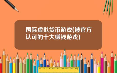 国际虚拟货币游戏(被官方认可的十大赚钱游戏)