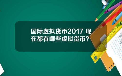 国际虚拟货币2017 现在都有哪些虚拟货币？