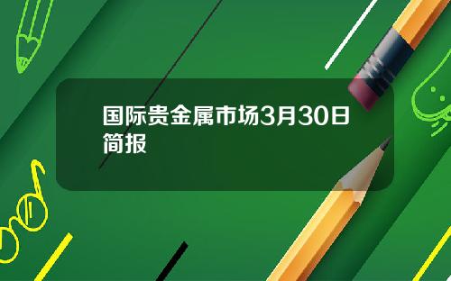 国际贵金属市场3月30日简报