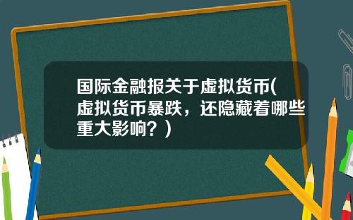 国际金融报关于虚拟货币(虚拟货币暴跌，还隐藏着哪些重大影响？)