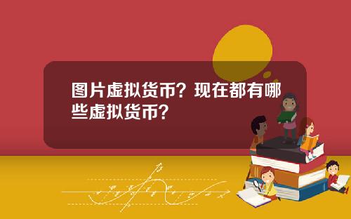 图片虚拟货币？现在都有哪些虚拟货币？