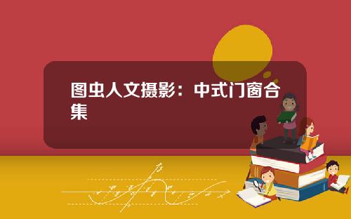 图虫人文摄影：中式门窗合集