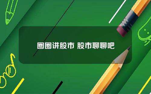圈圈讲股市 股市聊聊吧