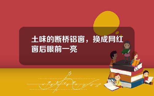 土味的断桥铝窗，换成网红窗后眼前一亮