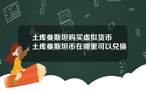 土库曼斯坦购买虚拟货币 土库曼斯坦币在哪里可以兑换