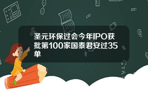 圣元环保过会今年IPO获批第100家国泰君安过35单