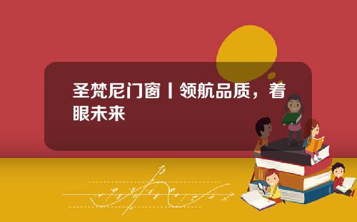 圣梵尼门窗丨领航品质，着眼未来