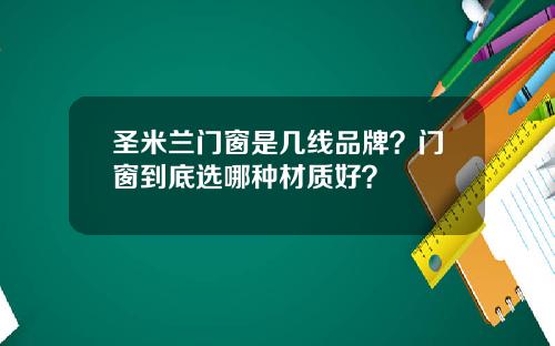 圣米兰门窗是几线品牌？门窗到底选哪种材质好？