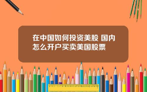 在中国如何投资美股 国内怎么开户买卖美国股票