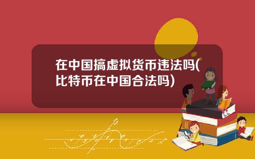 在中国搞虚拟货币违法吗(比特币在中国合法吗)