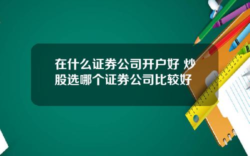 在什么证券公司开户好 炒股选哪个证券公司比较好