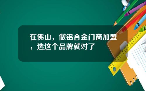 在佛山，做铝合金门窗加盟，选这个品牌就对了
