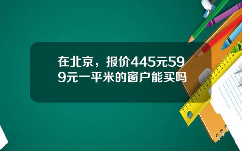 在北京，报价445元599元一平米的窗户能买吗