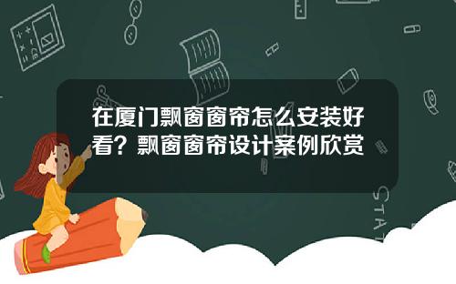 在厦门飘窗窗帘怎么安装好看？飘窗窗帘设计案例欣赏