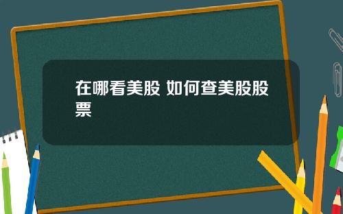 在哪看美股 如何查美股股票