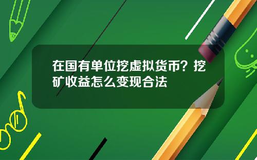 在国有单位挖虚拟货币？挖矿收益怎么变现合法