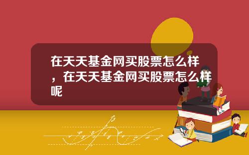 在天天基金网买股票怎么样，在天天基金网买股票怎么样呢