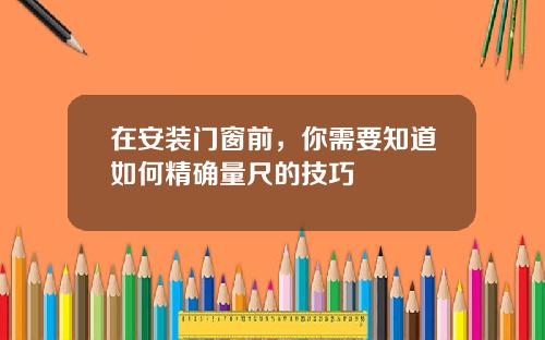 在安装门窗前，你需要知道如何精确量尺的技巧